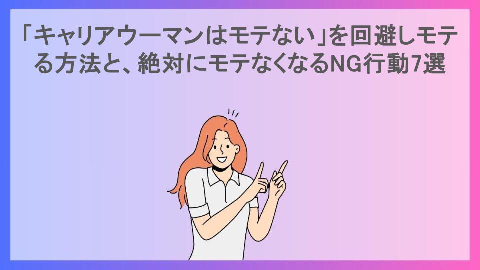 「キャリアウーマンはモテない」を回避しモテる方法と、絶対にモテなくなるNG行動7選